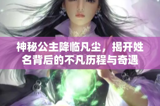 神秘公主降临凡尘，揭开姓名背后的不凡历程与奇遇