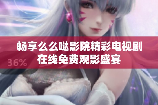 畅享么么哒影院精彩电视剧在线免费观影盛宴