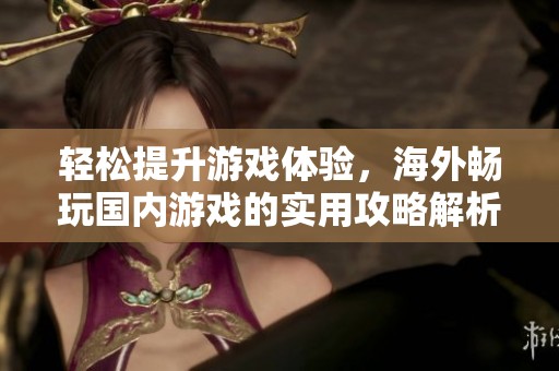 轻松提升游戏体验，海外畅玩国内游戏的实用攻略解析