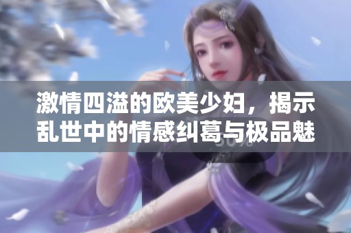 激情四溢的欧美少妇，揭示乱世中的情感纠葛与极品魅力