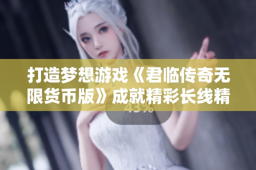 打造梦想游戏《君临传奇无限货币版》成就精彩长线精品服