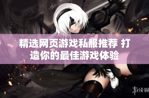精选网页游戏私服推荐 打造你的最佳游戏体验