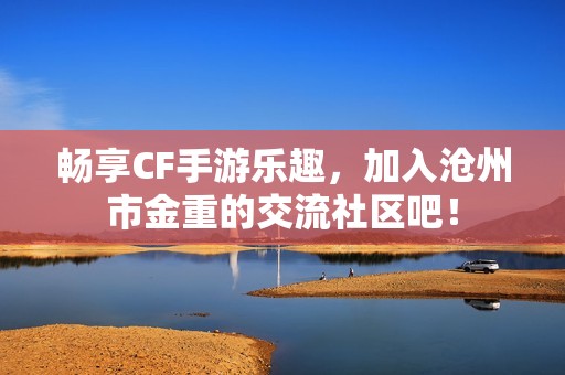 畅享CF手游乐趣，加入沧州市金重的交流社区吧！