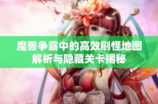 魔兽争霸中的高效刷怪地图解析与隐藏关卡揭秘