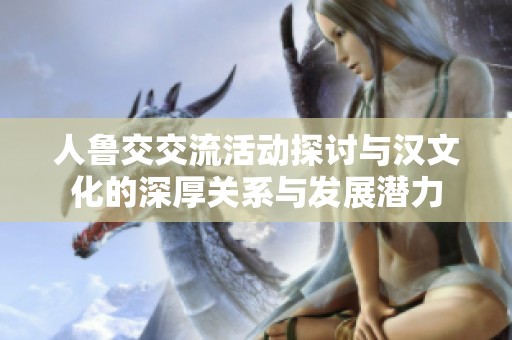 人鲁交交流活动探讨与汉文化的深厚关系与发展潜力