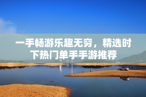 一手畅游乐趣无穷，精选时下热门单手手游推荐
