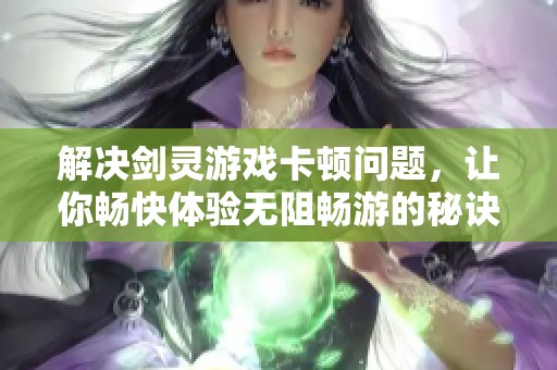 解决剑灵游戏卡顿问题，让你畅快体验无阻畅游的秘诀