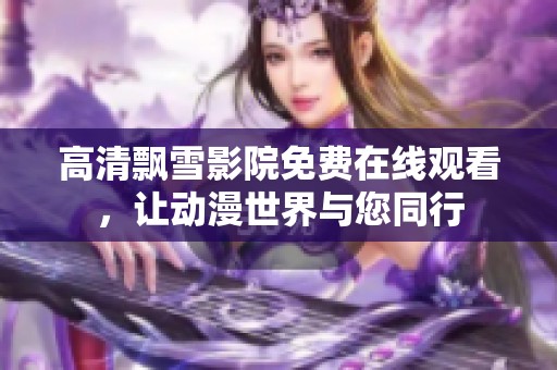 高清飘雪影院免费在线观看，让动漫世界与您同行