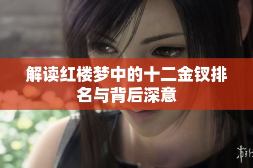 解读红楼梦中的十二金钗排名与背后深意