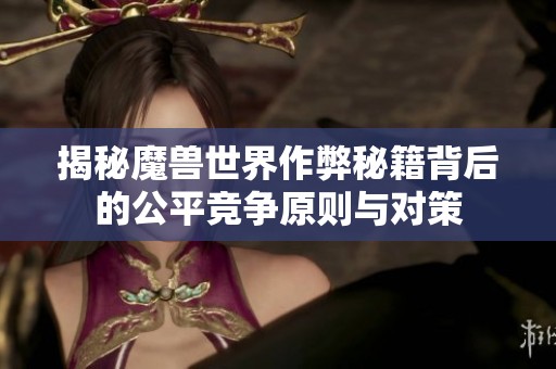 揭秘魔兽世界作弊秘籍背后的公平竞争原则与对策