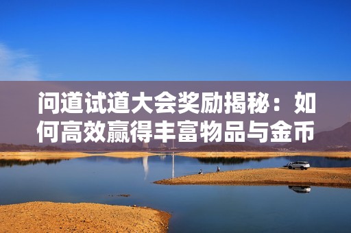 问道试道大会奖励揭秘：如何高效赢得丰富物品与金币的策略分析