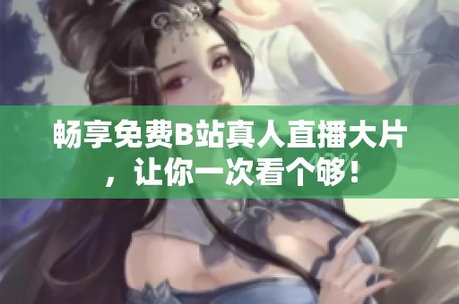 畅享免费B站真人直播大片，让你一次看个够！