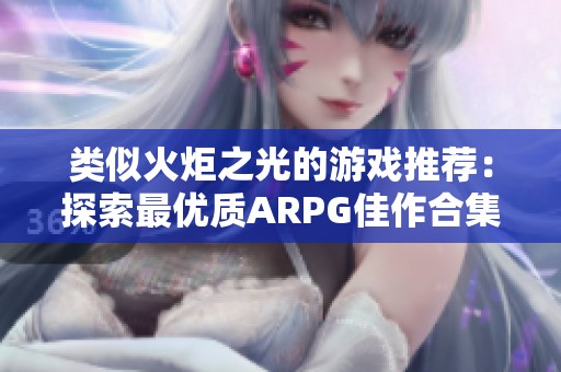 类似火炬之光的游戏推荐：探索最优质ARPG佳作合集