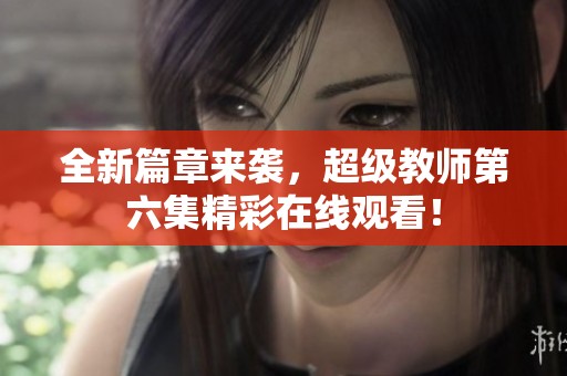 全新篇章来袭，超级教师第六集精彩在线观看！