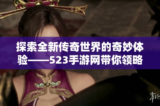 探索全新传奇世界的奇妙体验——523手游网带你领略非凡游戏魅力