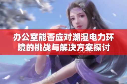 办公室能否应对潮湿电力环境的挑战与解决方案探讨