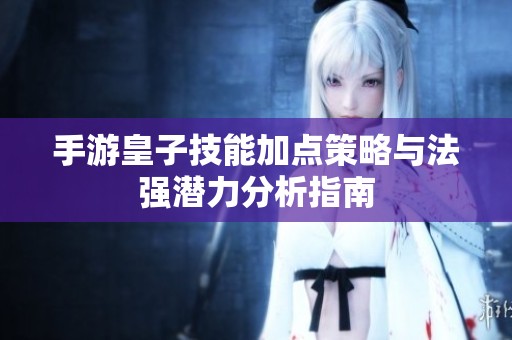 手游皇子技能加点策略与法强潜力分析指南