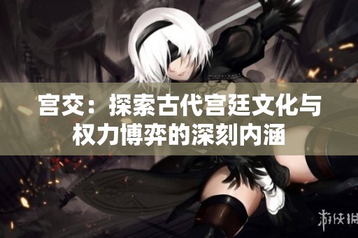 宫交：探索古代宫廷文化与权力博弈的深刻内涵