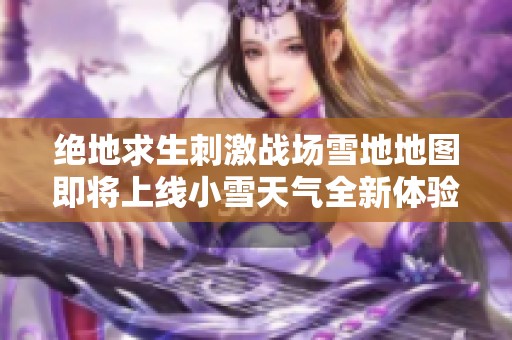 绝地求生刺激战场雪地地图即将上线小雪天气全新体验解读