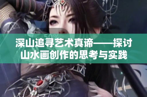 深山追寻艺术真谛——探讨山水画创作的思考与实践