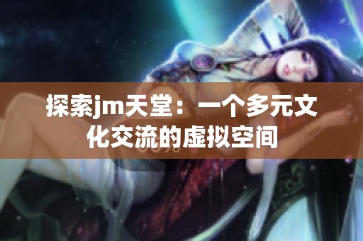 探索jm天堂：一个多元文化交流的虚拟空间