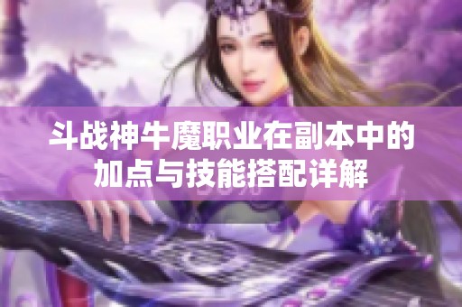 斗战神牛魔职业在副本中的加点与技能搭配详解