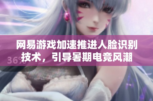 网易游戏加速推进人脸识别技术，引导暑期电竞风潮
