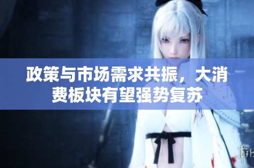 政策与市场需求共振，大消费板块有望强势复苏