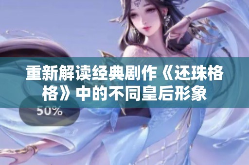 重新解读经典剧作《还珠格格》中的不同皇后形象