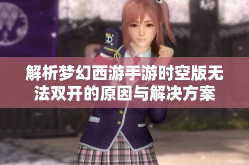 解析梦幻西游手游时空版无法双开的原因与解决方案