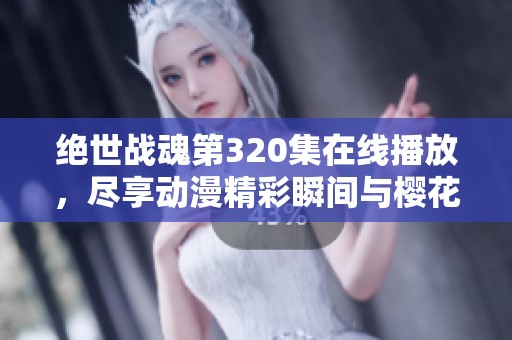 绝世战魂第320集在线播放，尽享动漫精彩瞬间与樱花动漫的魅力