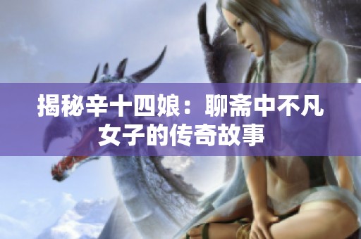 揭秘辛十四娘：聊斋中不凡女子的传奇故事