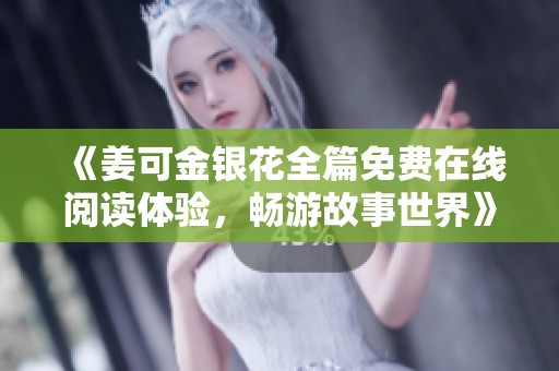 《姜可金银花全篇免费在线阅读体验，畅游故事世界》
