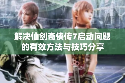 解决仙剑奇侠传7启动问题的有效方法与技巧分享