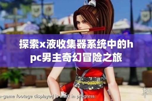 探索x液收集器系统中的hpc男主奇幻冒险之旅