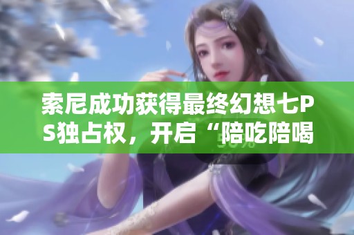 索尼成功获得最终幻想七PS独占权，开启“陪吃陪喝”新策略