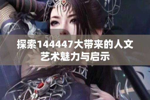 探索144447大带来的人文艺术魅力与启示