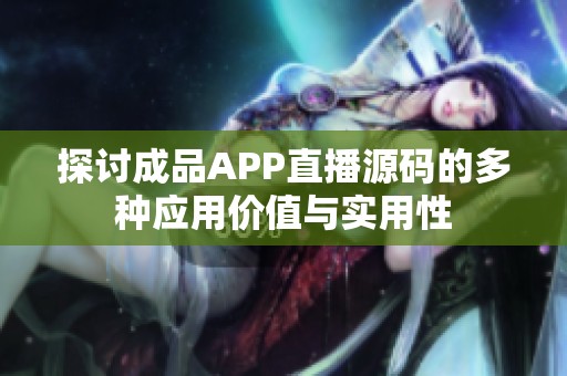 探讨成品APP直播源码的多种应用价值与实用性