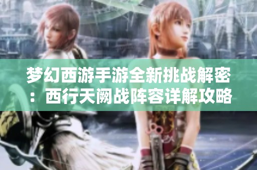 梦幻西游手游全新挑战解密：西行天阙战阵容详解攻略