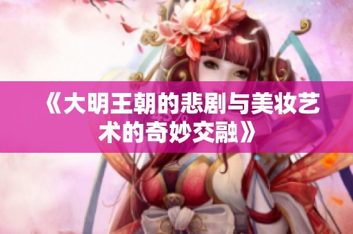 《大明王朝的悲剧与美妆艺术的奇妙交融》