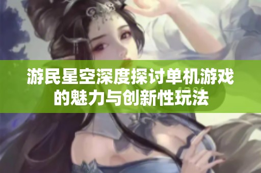 游民星空深度探讨单机游戏的魅力与创新性玩法