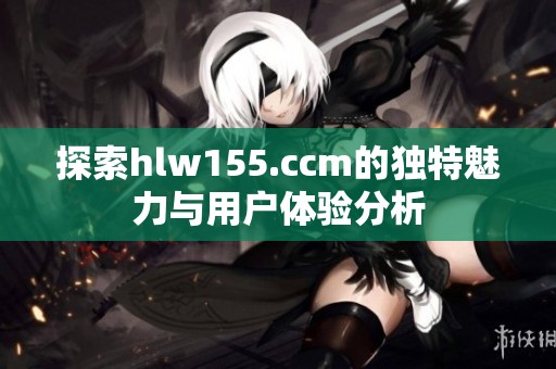 探索hlw155.ccm的独特魅力与用户体验分析