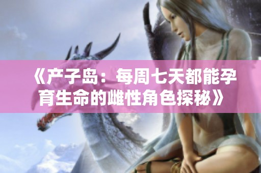 《产子岛：每周七天都能孕育生命的雌性角色探秘》