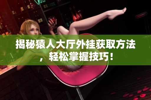 揭秘猿人大厅外挂获取方法，轻松掌握技巧！