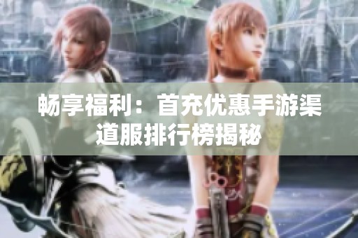 畅享福利：首充优惠手游渠道服排行榜揭秘