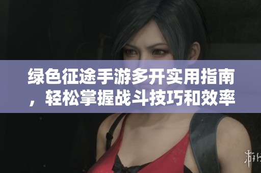 绿色征途手游多开实用指南，轻松掌握战斗技巧和效率提升方法