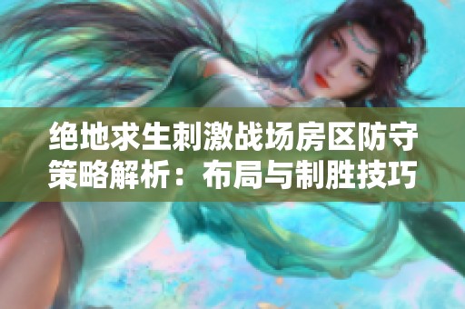 绝地求生刺激战场房区防守策略解析：布局与制胜技巧全攻略