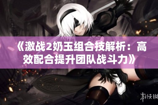 《激战2奶玉组合技解析：高效配合提升团队战斗力》