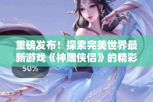 重磅发布！探索完美世界最新游戏《神雕侠侣》的精彩内容与玩法解析
