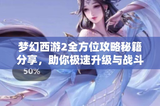 梦幻西游2全方位攻略秘籍分享，助你极速升级与战斗制胜